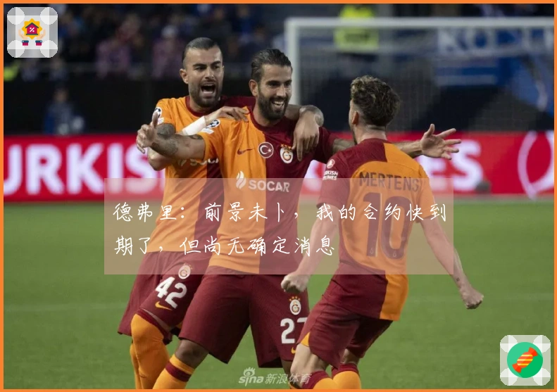 德弗里：前景未卜，我的合约快到期了，但尚无确定消息