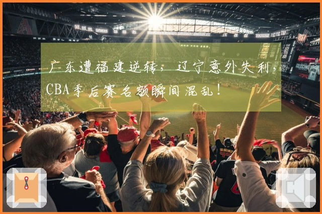 广东遭福建逆转，辽宁意外失利，CBA季后赛名额瞬间混乱！