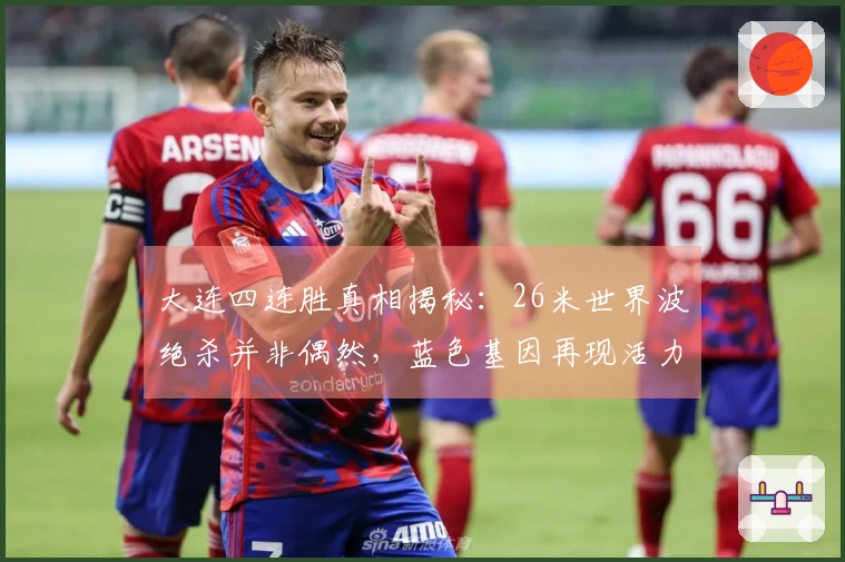 大连四连胜真相揭秘：26米世界波绝杀并非偶然，蓝色基因再现活力