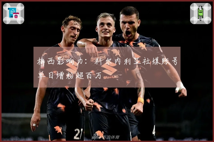 梅西影响力：科尔内利亚社媒账号单日增粉超百万