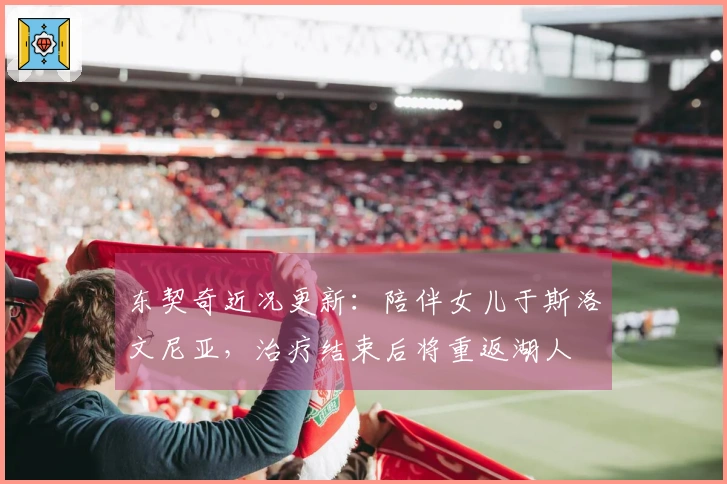 东契奇近况更新：陪伴女儿于斯洛文尼亚，治疗结束后将重返湖人