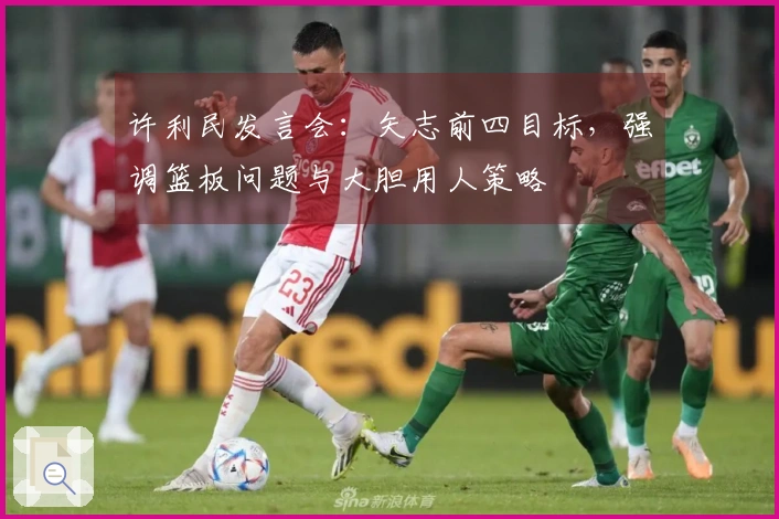许利民发言会：矢志前四目标，强调篮板问题与大胆用人策略
