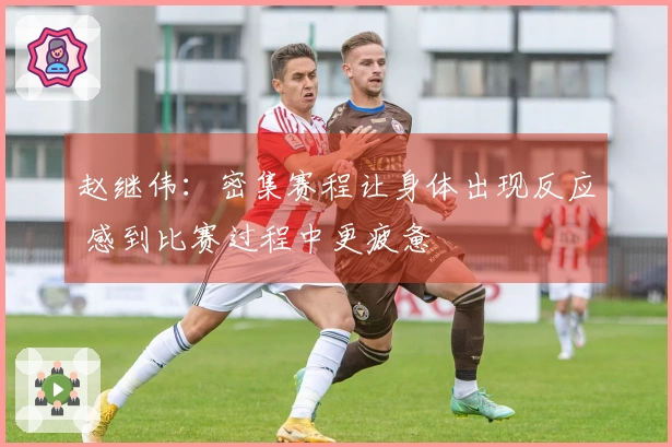 赵继伟：密集赛程让身体出现反应 感到比赛过程中更疲惫