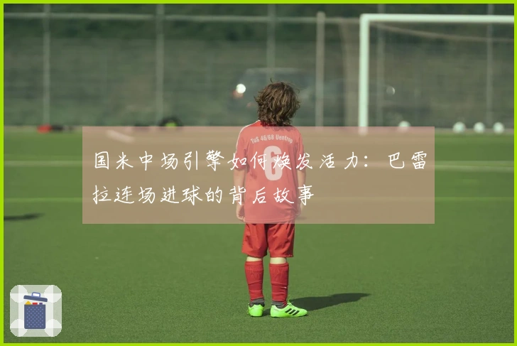 国米中场引擎如何焕发活力：巴雷拉连场进球的背后故事
