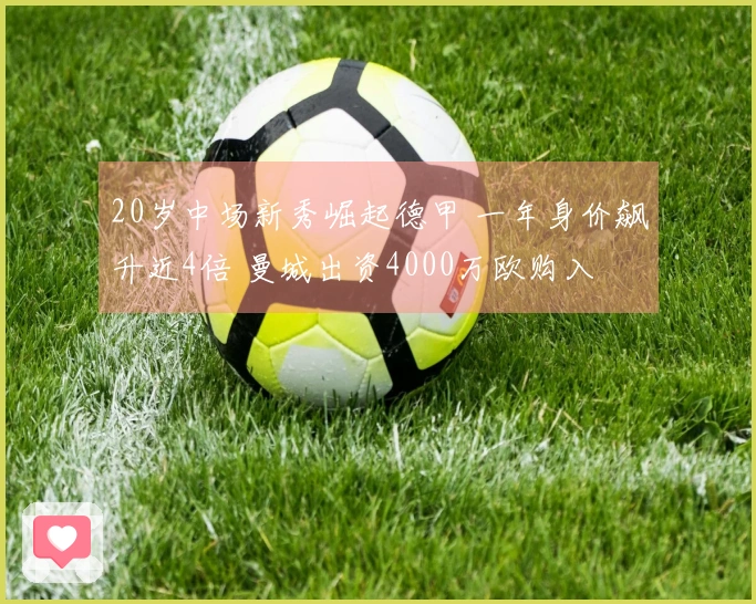 20岁中场新秀崛起德甲 一年身价飙升近4倍 曼城出资4000万欧购入