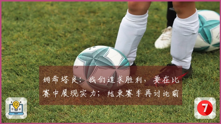 姆希塔良：我们追求胜利，要在比赛中展现实力；结束赛季再讨论前景