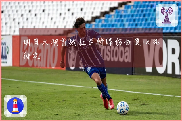 明日火湖首战杜兰特膝伤恢复状况待定