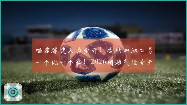 福建球迷火力全开！各地加油口号一个比一个猛！2026闽超气场全开