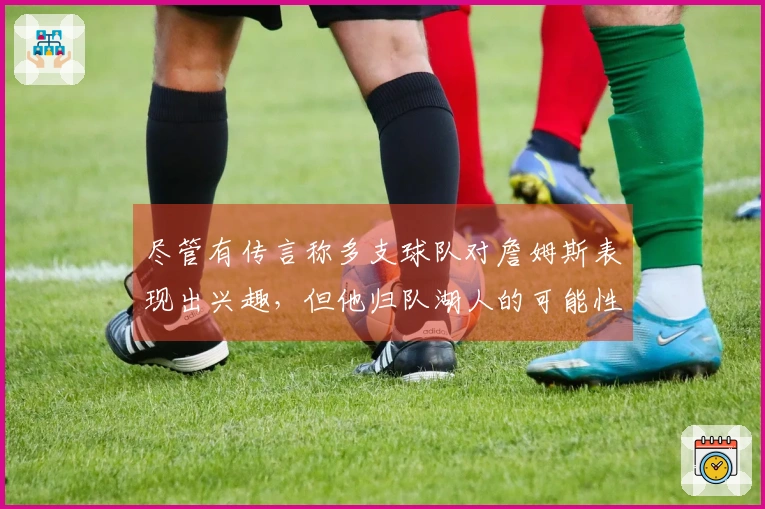 尽管有传言称多支球队对詹姆斯表现出兴趣，但他归队湖人的可能性依旧很高
