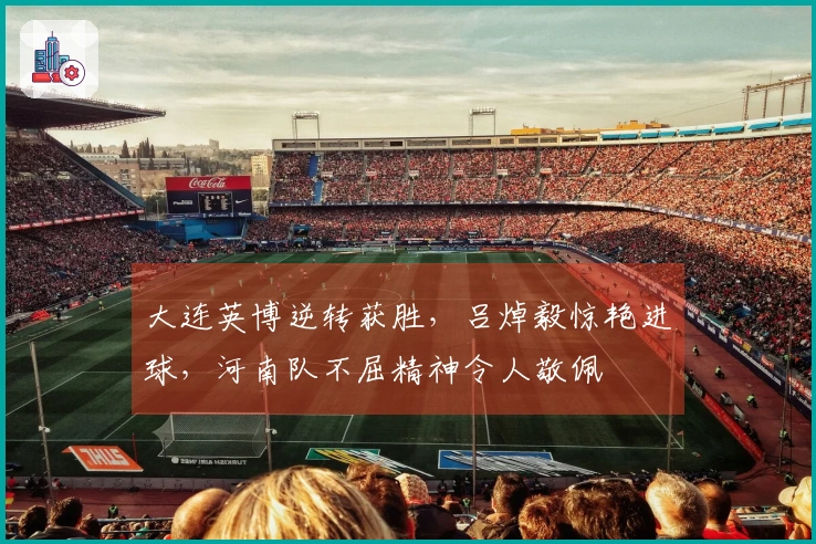 大连英博逆转获胜，吕焯毅惊艳进球，河南队不屈精神令人敬佩