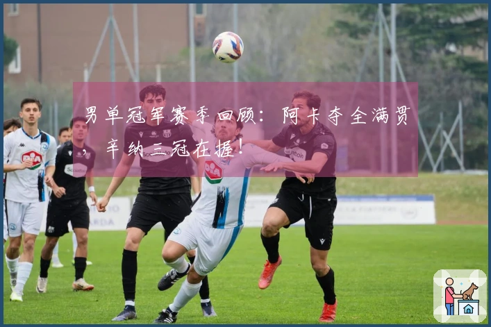 男单冠军赛季回顾：阿卡夺全满贯，辛纳三冠在握！