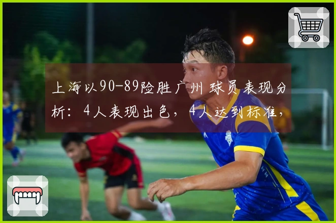 上海以90-89险胜广州 球员表现分析：4人表现出色，4人达到标准，2人状态不佳