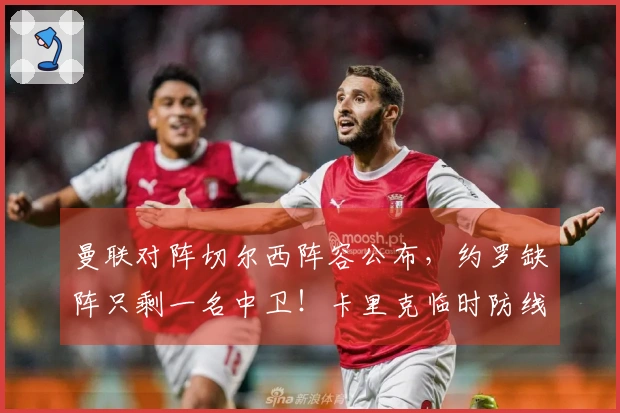 曼联对阵切尔西阵容公布，约罗缺阵只剩一名中卫！卡里克临时防线揭晓