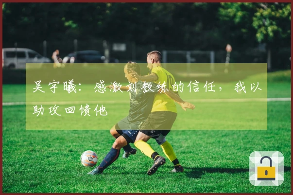 吴宇曦：感激刘教练的信任，我以助攻回馈他