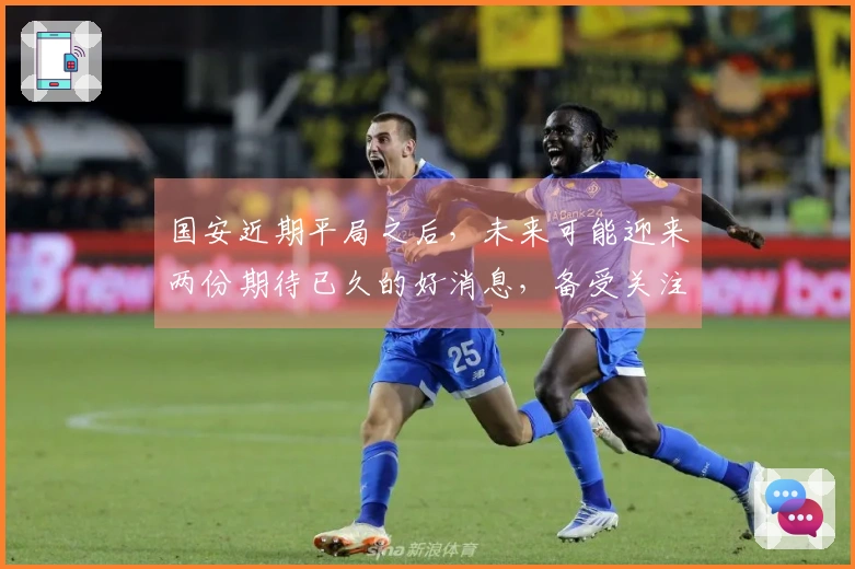 国安近期平局之后，未来可能迎来两份期待已久的好消息，备受关注
