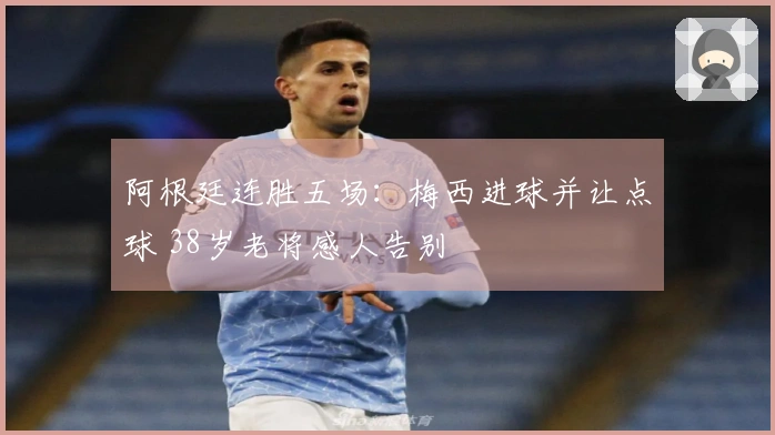 阿根廷连胜五场：梅西进球并让点球 38岁老将感人告别