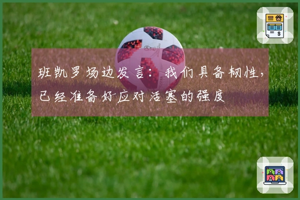 班凯罗场边发言：我们具备韧性，已经准备好应对活塞的强度