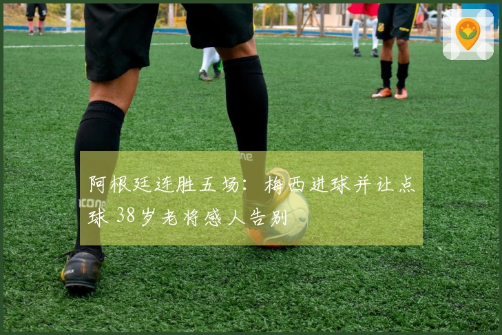 阿根廷连胜五场：梅西进球并让点球 38岁老将感人告别