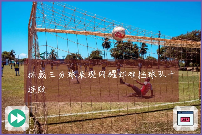 林葳三分球表现闪耀却难挡球队十连败