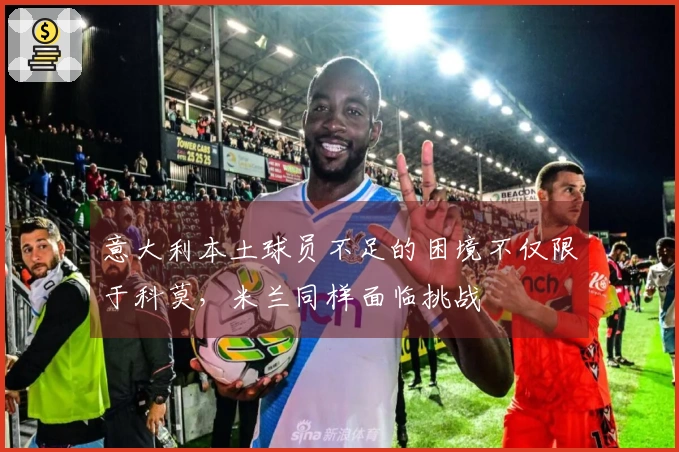 意大利本土球员不足的困境不仅限于科莫，米兰同样面临挑战