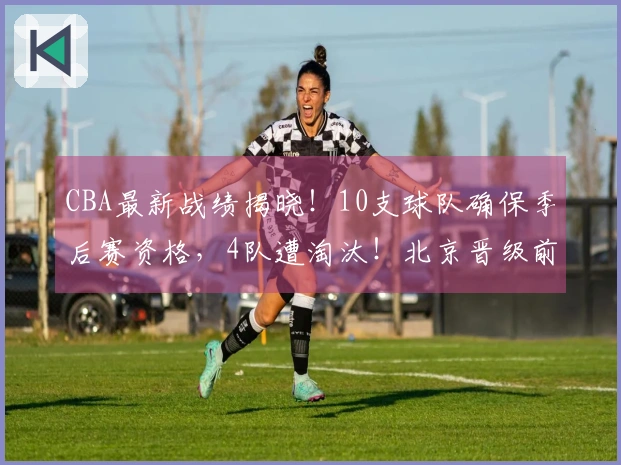 CBA最新战绩揭晓！10支球队确保季后赛资格，4队遭淘汰！北京晋级前4困难，辽宁力争第7名