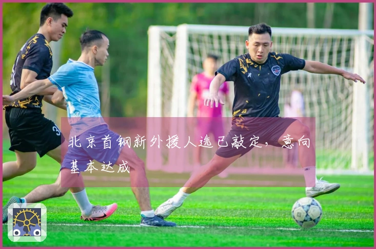 北京首钢新外援人选已敲定，意向基本达成