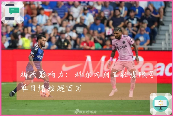梅西影响力：科尔内利亚社媒账号单日增粉超百万