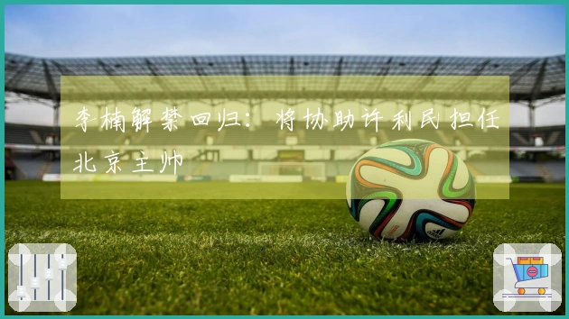 李楠解禁回归：将协助许利民担任北京主帅