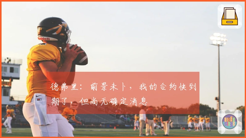德弗里：前景未卜，我的合约快到期了，但尚无确定消息