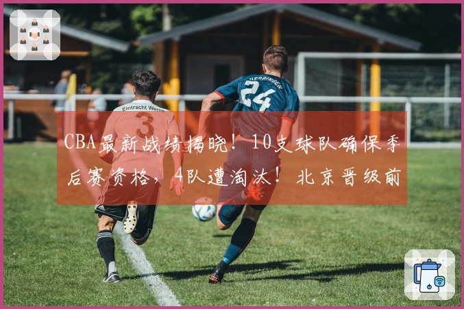 CBA最新战绩揭晓！10支球队确保季后赛资格，4队遭淘汰！北京晋级前4困难，辽宁力争第7名