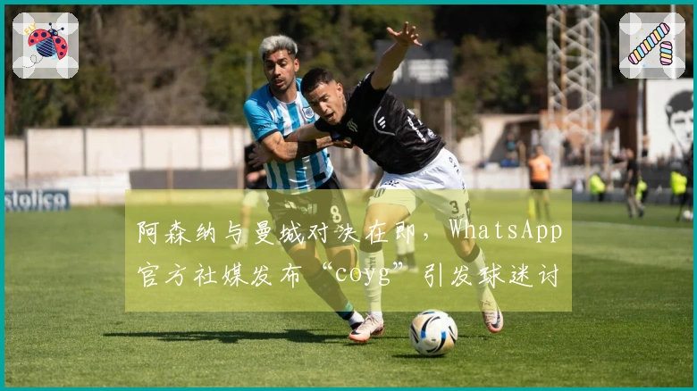 阿森纳与曼城对决在即，WhatsApp官方社媒发布“coyg”引发球迷讨论