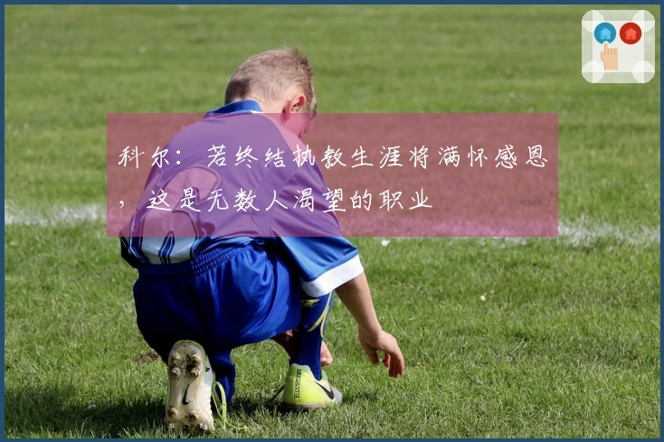 科尔：若终结执教生涯将满怀感恩，这是无数人渴望的职业