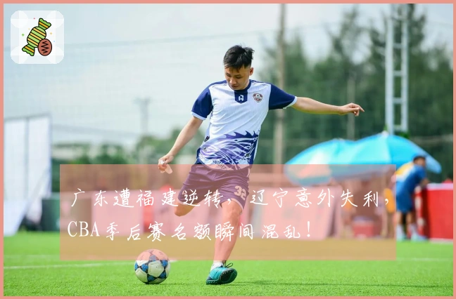 广东遭福建逆转，辽宁意外失利，CBA季后赛名额瞬间混乱！